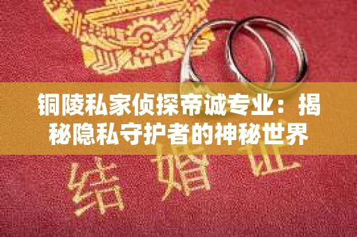 铜陵私家侦探帝诚专业：揭秘隐私守护者的神秘世界
