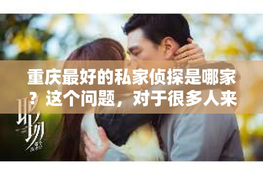重庆最好的私家侦探是哪家？这个问题，对于很多人来说，可能是一个出于无奈的选择。在这个快节奏的社会，有些人可能因为婚姻、家庭、工作等原因，需要寻求私家侦探的帮助。那么，在重庆，哪家私家侦探是众人眼中的佼佼者呢？今天，我就来和大家聊聊这个话题。