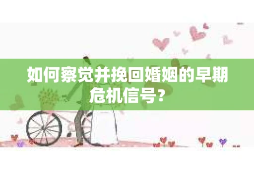 如何察觉并挽回婚姻的早期危机信号？