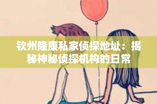 钦州隆康私家侦探地址：揭秘神秘侦探机构的日常