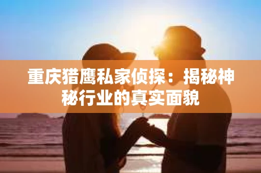 重庆猎鹰私家侦探：揭秘神秘行业的真实面貌