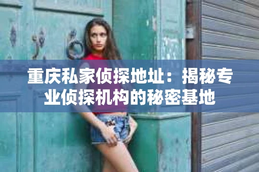 重庆私家侦探地址：揭秘专业侦探机构的秘密基地