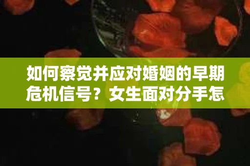 如何察觉并应对婚姻的早期危机信号？女生面对分手怎么办？