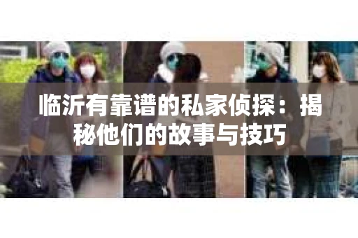 临沂有靠谱的私家侦探：揭秘他们的故事与技巧