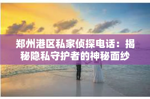 郑州港区私家侦探电话：揭秘隐私守护者的神秘面纱