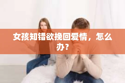 女孩知错欲挽回爱情，怎么办？