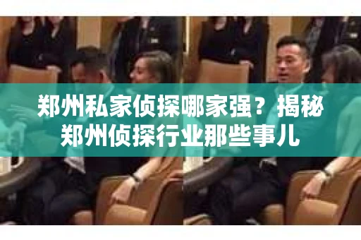 郑州私家侦探哪家强？揭秘郑州侦探行业那些事儿