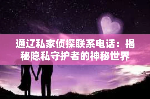 通辽私家侦探联系电话：揭秘隐私守护者的神秘世界