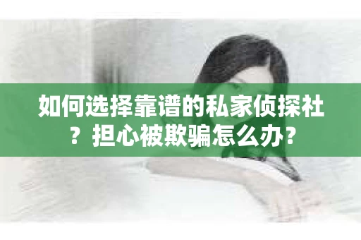 如何选择靠谱的私家侦探社？担心被欺骗怎么办？