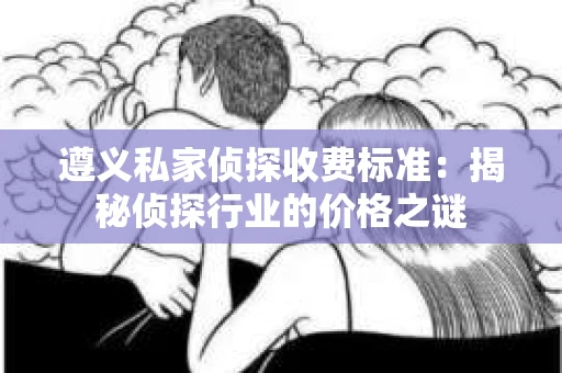 遵义私家侦探收费标准：揭秘侦探行业的价格之谜