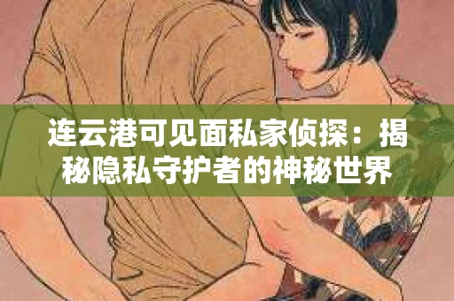 连云港可见面私家侦探：揭秘隐私守护者的神秘世界