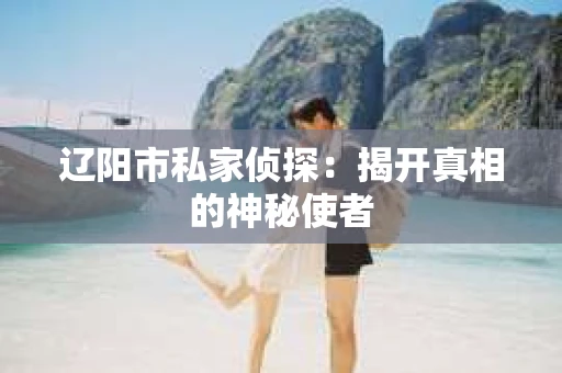 辽阳市私家侦探：揭开真相的神秘使者