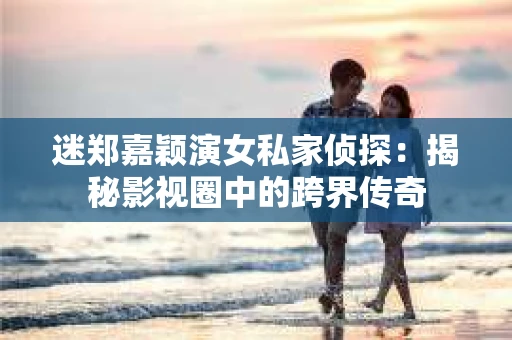 迷郑嘉颖演女私家侦探：揭秘影视圈中的跨界传奇