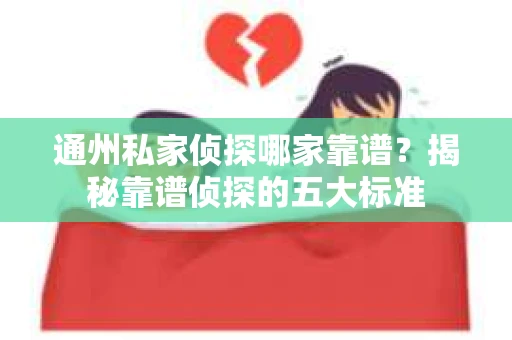 通州私家侦探哪家靠谱？揭秘靠谱侦探的五大标准