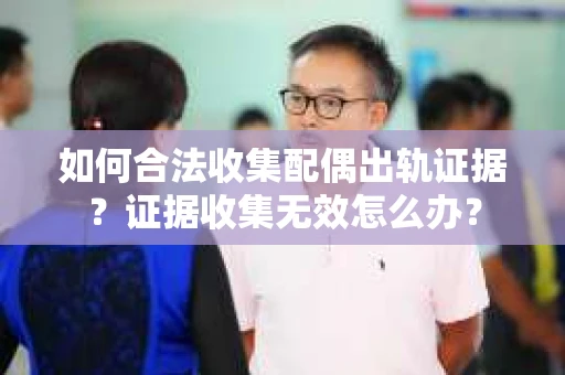 如何合法收集配偶出轨证据？证据收集无效怎么办？
