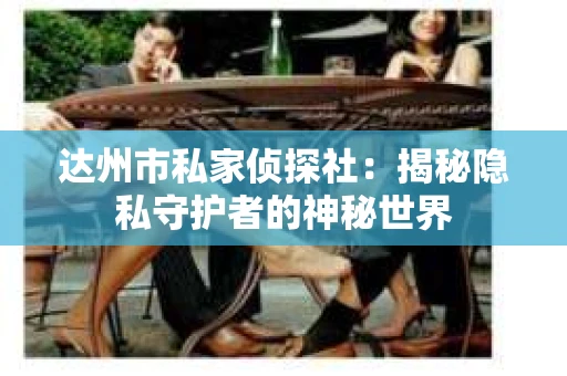 达州市私家侦探社：揭秘隐私守护者的神秘世界