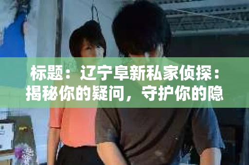 标题：辽宁阜新私家侦探：揭秘你的疑问，守护你的隐私