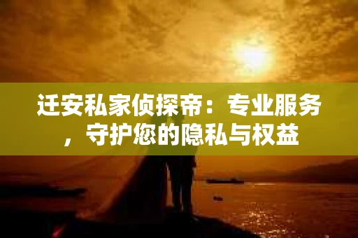 迁安私家侦探帝：专业服务，守护您的隐私与权益