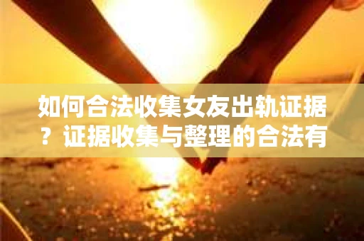 如何合法收集女友出轨证据？证据收集与整理的合法有效策略
