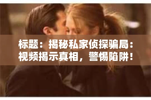 标题：揭秘私家侦探骗局：视频揭示真相，警惕陷阱！