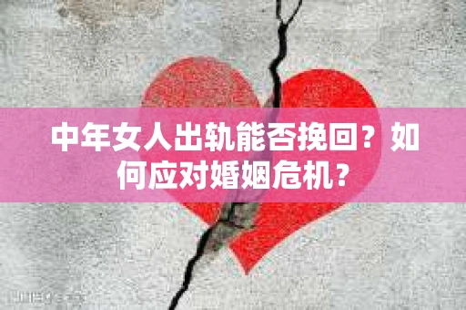 中年女人出轨能否挽回？如何应对婚姻危机？