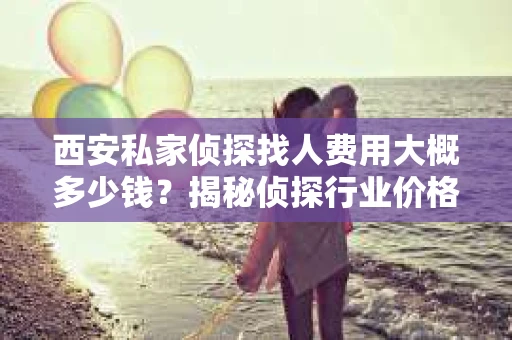 西安私家侦探找人费用大概多少钱？揭秘侦探行业价格之谜
