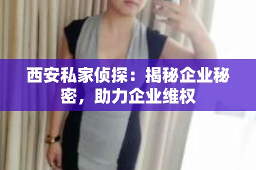 西安私家侦探：揭秘企业秘密，助力企业维权