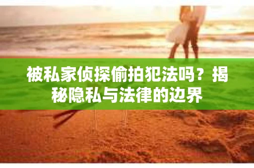 被私家侦探偷拍犯法吗？揭秘隐私与法律的边界