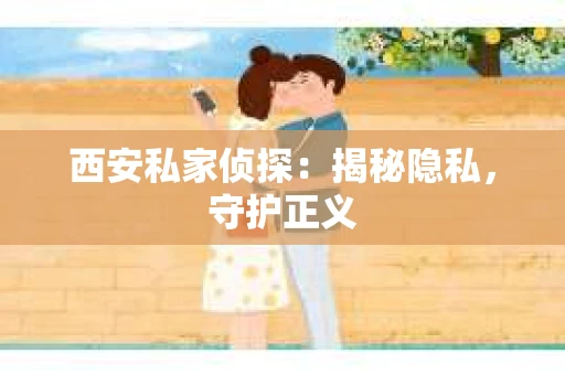 西安私家侦探：揭秘隐私，守护正义