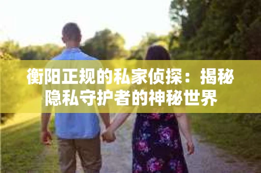 衡阳正规的私家侦探：揭秘隐私守护者的神秘世界