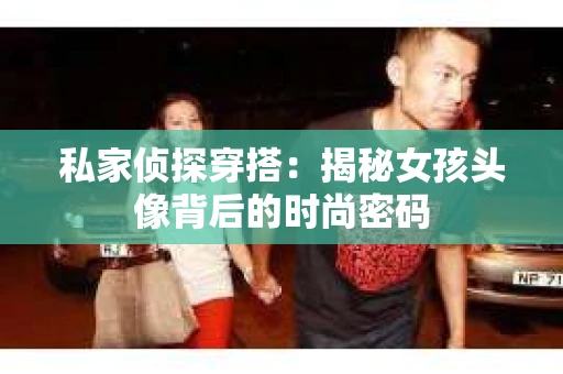 私家侦探穿搭：揭秘女孩头像背后的时尚密码