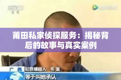 莆田私家侦探服务：揭秘背后的故事与真实案例