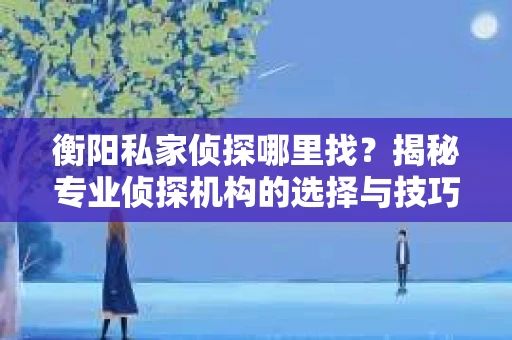 衡阳私家侦探哪里找？揭秘专业侦探机构的选择与技巧