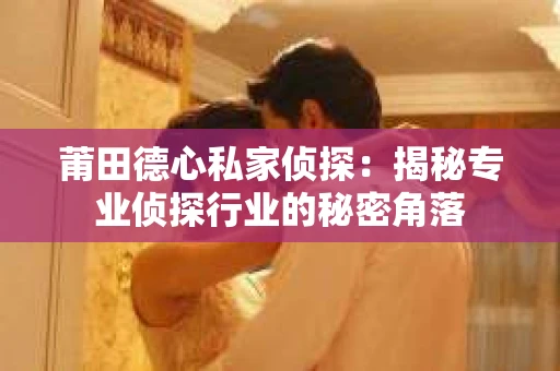 莆田德心私家侦探：揭秘专业侦探行业的秘密角落