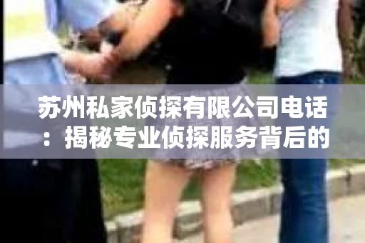 苏州私家侦探有限公司电话：揭秘专业侦探服务背后的故事