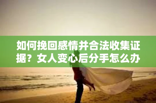 如何挽回感情并合法收集证据？女人变心后分手怎么办？