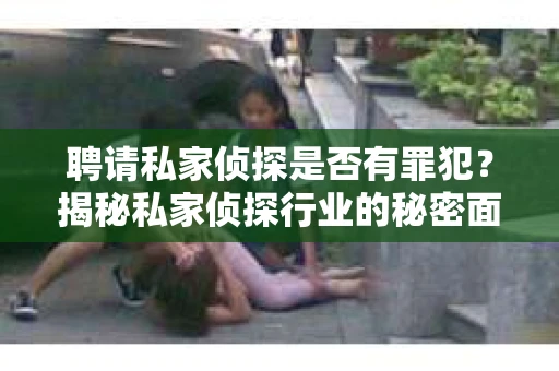 聘请私家侦探是否有罪犯？揭秘私家侦探行业的秘密面纱