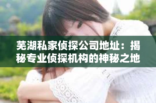 芜湖私家侦探公司地址：揭秘专业侦探机构的神秘之地
