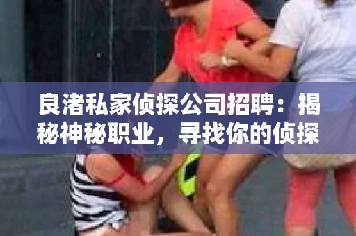 良渚私家侦探公司招聘：揭秘神秘职业，寻找你的侦探梦