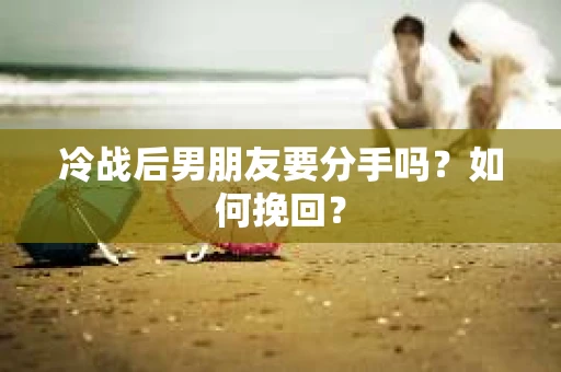 冷战后男朋友要分手吗？如何挽回？
