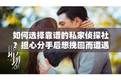如何选择靠谱的私家侦探社？担心分手后想挽回而遭遇陷阱怎么办？