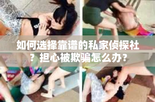 如何选择靠谱的私家侦探社？担心被欺骗怎么办？