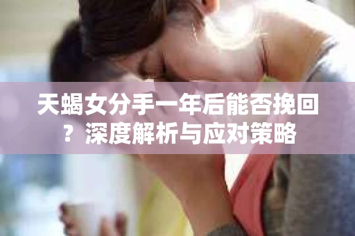 天蝎女分手一年后能否挽回？深度解析与应对策略