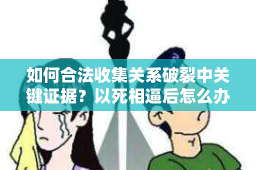如何合法收集关系破裂中关键证据？以死相逼后怎么办？