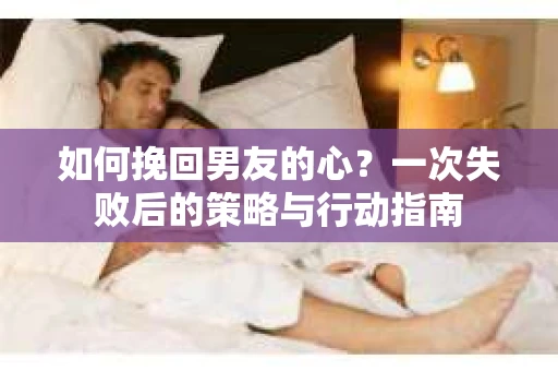 如何挽回男友的心？一次失败后的策略与行动指南