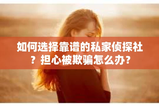 如何选择靠谱的私家侦探社？担心被欺骗怎么办？