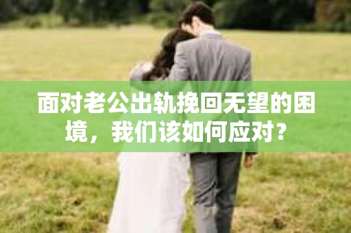 面对老公出轨挽回无望的困境，我们该如何应对？