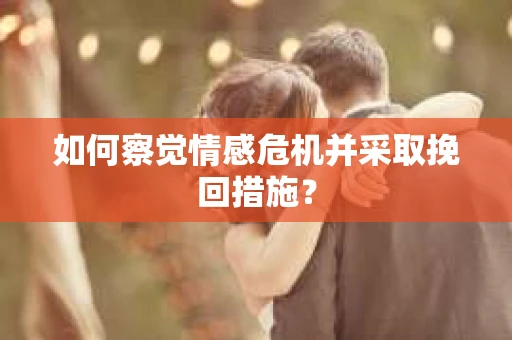 如何察觉情感危机并采取挽回措施？