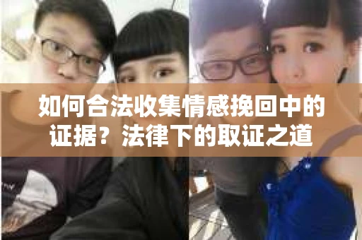 如何合法收集情感挽回中的证据？法律下的取证之道