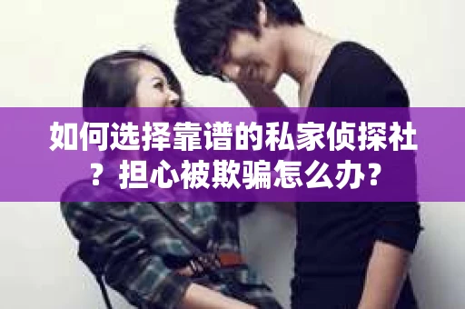 如何选择靠谱的私家侦探社？担心被欺骗怎么办？
